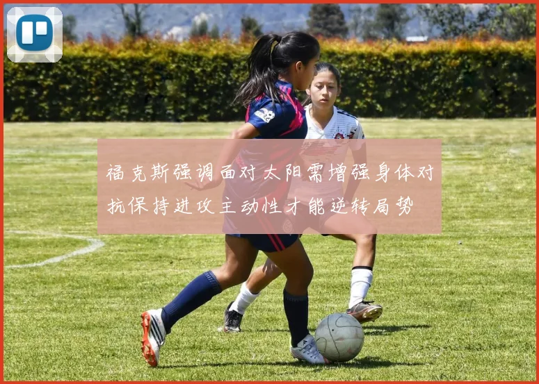 福克斯强调面对太阳需增强身体对抗保持进攻主动性才能逆转局势