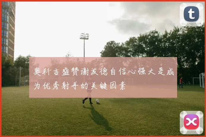 奥科吉盛赞谢泼德自信心强大是成为优秀射手的关键因素