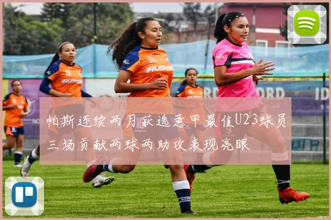 帕斯连续两月获选意甲最佳U23球员三场贡献两球两助攻表现亮眼