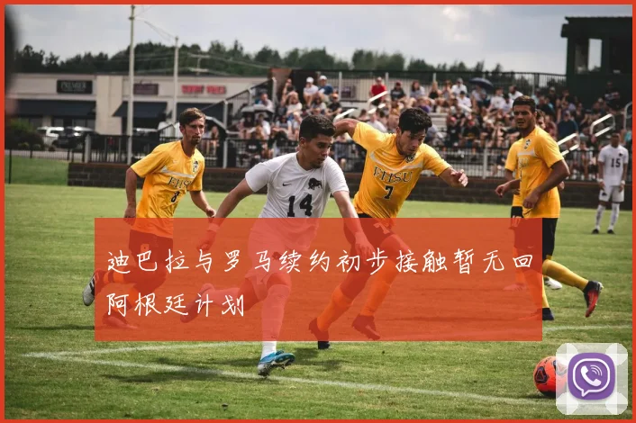 迪巴拉与罗马续约初步接触暂无回阿根廷计划