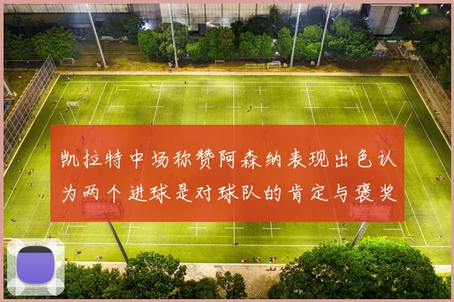 凯拉特中场称赞阿森纳表现出色认为两个进球是对球队的肯定与褒奖