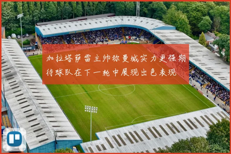 加拉塔萨雷主帅称曼城实力更强期待球队在下一轮中展现出色表现