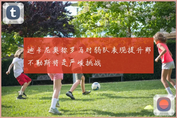 迪卡尼奥称罗马对弱队表现提升那不勒斯将是严峻挑战