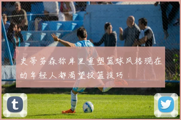 史蒂芬森称库里重塑篮球风格现在的年轻人都渴望投篮技巧