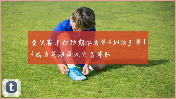 曼联赛季初预期排名第4却跌至第14成为英超最大失落球队