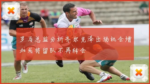 罗马总监分析齐尔克泽出场机会增加或将留队不再转会