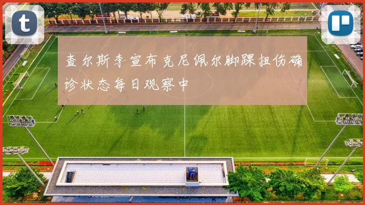 查尔斯李宣布克尼佩尔脚踝扭伤确诊状态每日观察中