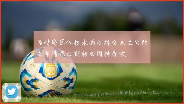 马特塔因体检未通过转会米兰失败去年博尼法斯转会同样告吹