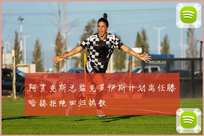 阿贾克斯总监克罗伊斯计划离任滕哈赫拒绝回归执教