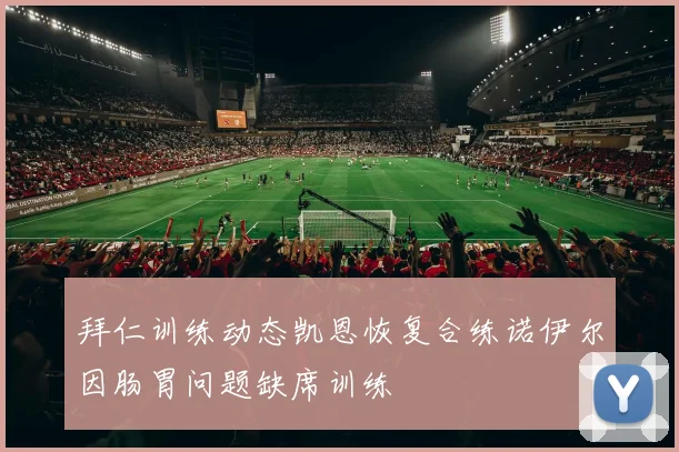 拜仁训练动态凯恩恢复合练诺伊尔因肠胃问题缺席训练