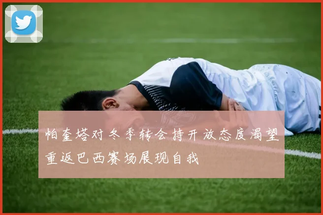 帕奎塔对冬季转会持开放态度渴望重返巴西赛场展现自我