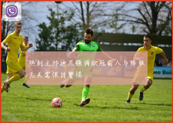 热刺主帅迪尼强调欧冠前八与降级无关需保持警惕