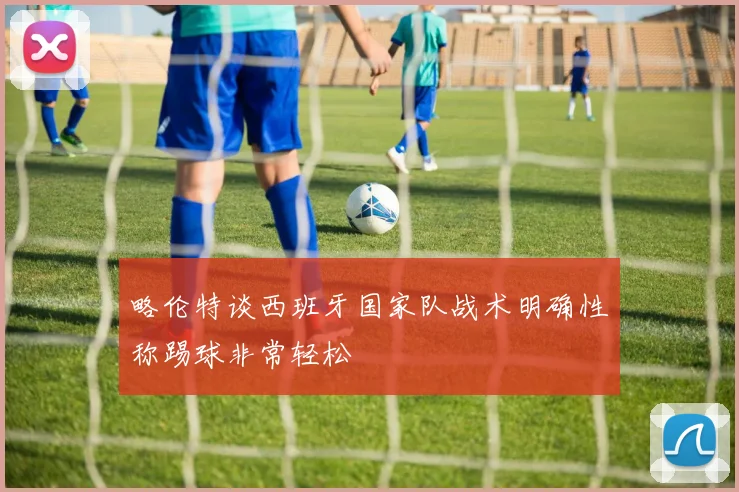略伦特谈西班牙国家队战术明确性称踢球非常轻松