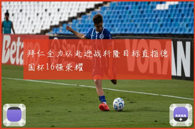 拜仁全力以赴迎战科隆目标直指德国杯16强荣耀