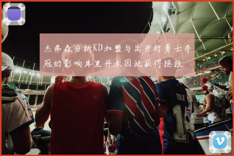 杰弗森分析KD加盟与离开对勇士夺冠的影响库里并未因此获得拯救