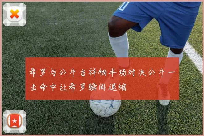 希罗与公牛吉祥物半场对决公牛一击命中让希罗瞬间退缩