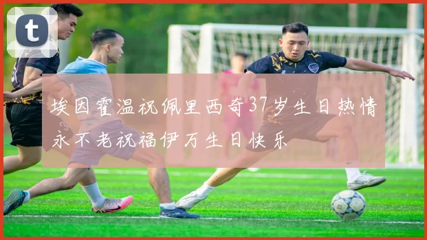 埃因霍温祝佩里西奇37岁生日热情永不老祝福伊万生日快乐