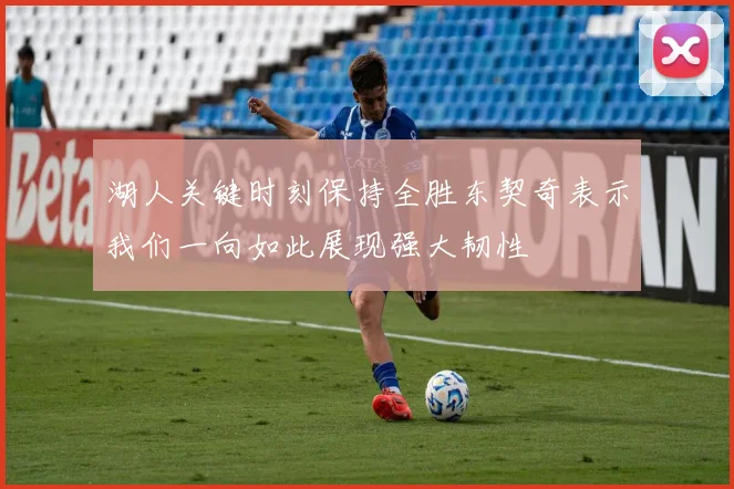 湖人关键时刻保持全胜东契奇表示我们一向如此展现强大韧性