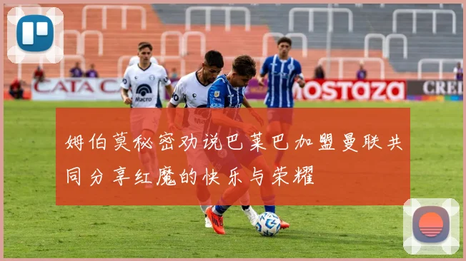 姆伯莫秘密劝说巴莱巴加盟曼联共同分享红魔的快乐与荣耀