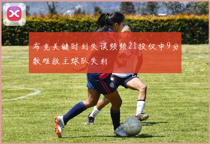 布克关键时刻失误频频21投仅中9分数难救主球队失利