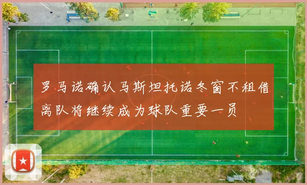 罗马诺确认马斯坦托诺冬窗不租借离队将继续成为球队重要一员