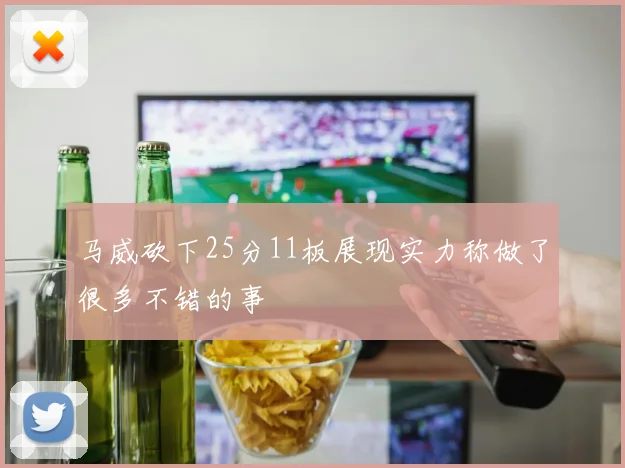 马威砍下25分11板展现实力称做了很多不错的事