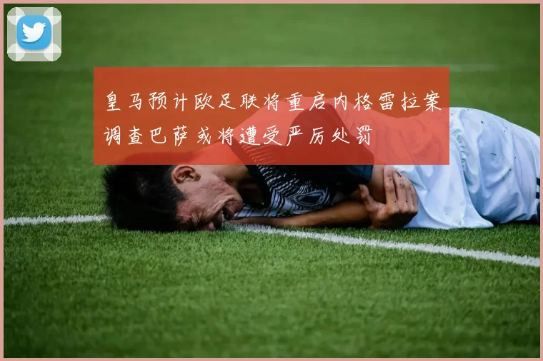 皇马预计欧足联将重启内格雷拉案调查巴萨或将遭受严厉处罚