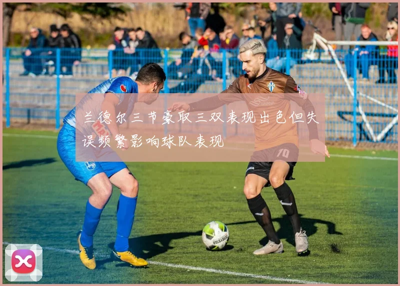 兰德尔三节豪取三双表现出色但失误频繁影响球队表现