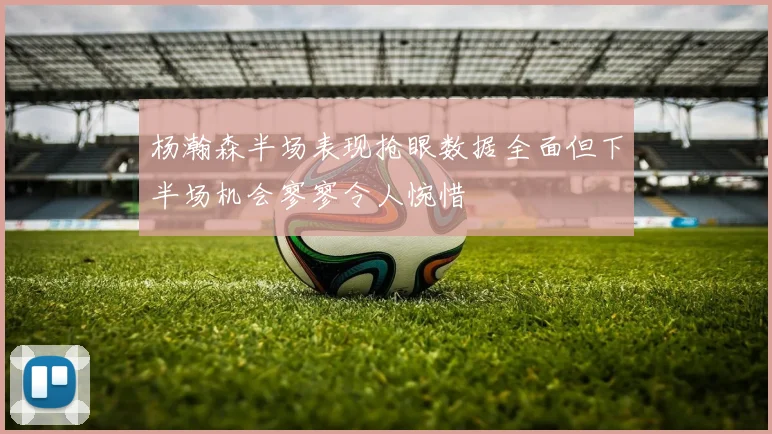杨瀚森半场表现抢眼数据全面但下半场机会寥寥令人惋惜