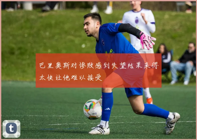 巴里奥斯对惨败感到失望结果来得太快让他难以接受