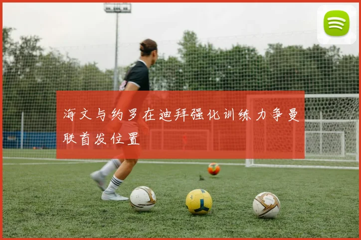 海文与约罗在迪拜强化训练力争曼联首发位置