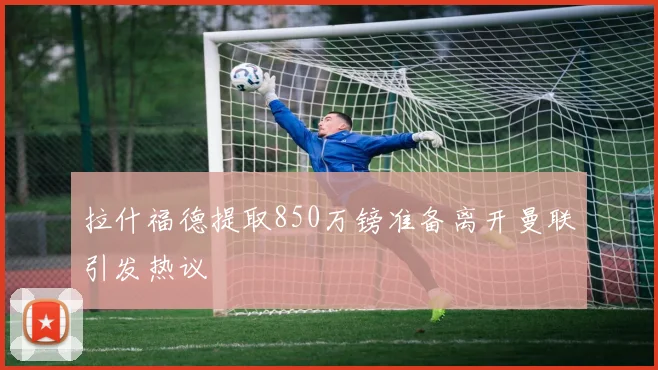 拉什福德提取850万镑准备离开曼联引发热议