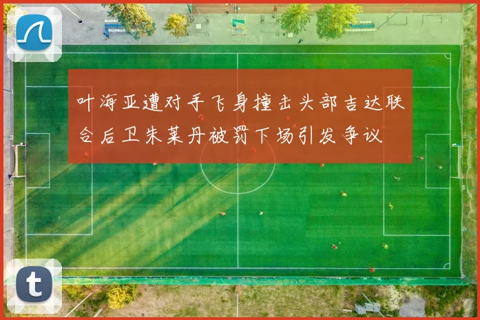 叶海亚遭对手飞身撞击头部吉达联合后卫朱莱丹被罚下场引发争议