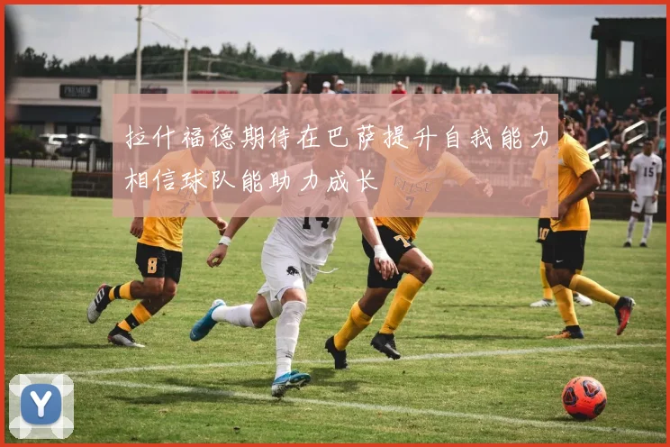 拉什福德期待在巴萨提升自我能力相信球队能助力成长