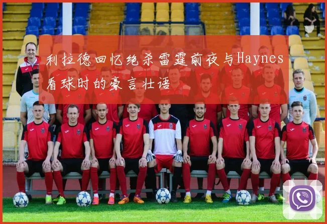 利拉德回忆绝杀雷霆前夜与Haynes看球时的豪言壮语