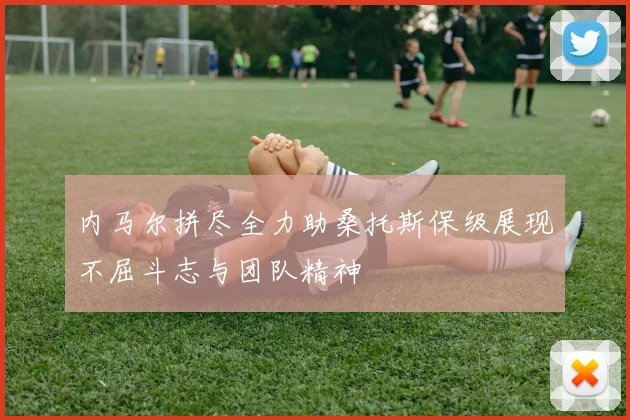 内马尔拼尽全力助桑托斯保级展现不屈斗志与团队精神