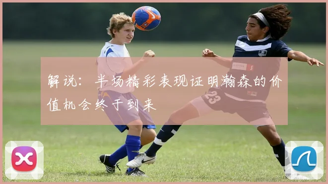 解说：半场精彩表现证明瀚森的价值机会终于到来