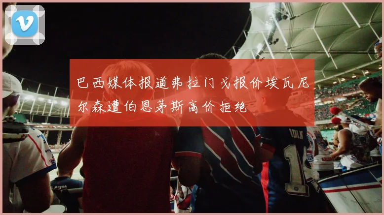 巴西媒体报道弗拉门戈报价埃瓦尼尔森遭伯恩茅斯高价拒绝