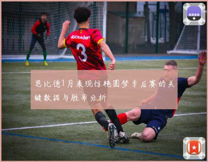 恩比德1月表现惊艳圆梦季后赛的关键数据与胜率分析