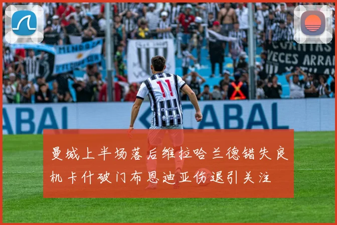 曼城上半场落后维拉哈兰德错失良机卡什破门布恩迪亚伤退引关注