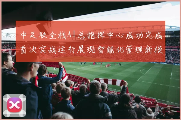 中足联全栈AI总指挥中心成功完成首次实战运行展现智能化管理新模式