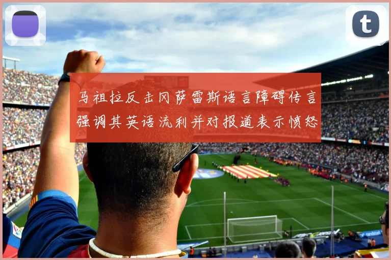 马祖拉反击冈萨雷斯语言障碍传言强调其英语流利并对报道表示愤怒
