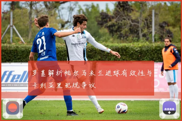 罗基解析帕尔马米兰进球有效性与卡利亚里犯规争议