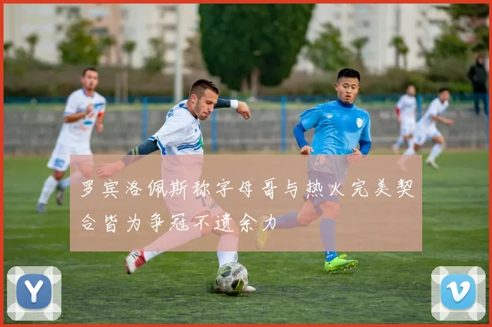 罗宾洛佩斯称字母哥与热火完美契合皆为争冠不遗余力