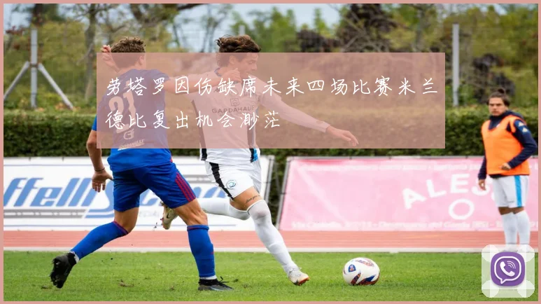 劳塔罗因伤缺席未来四场比赛米兰德比复出机会渺茫
