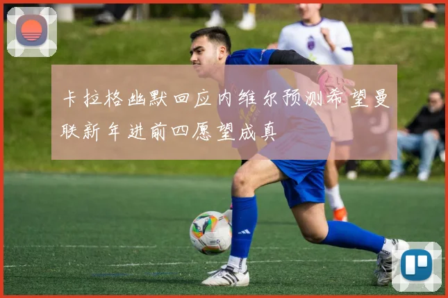 卡拉格幽默回应内维尔预测希望曼联新年进前四愿望成真