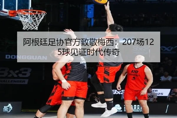 阿根廷足协官方致敬梅西：207场125球见证时代传奇 | leyu